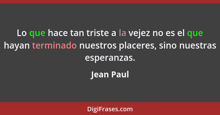 Lo que hace tan triste a la vejez no es el que hayan terminado nuestros placeres, sino nuestras esperanzas.... - Jean Paul