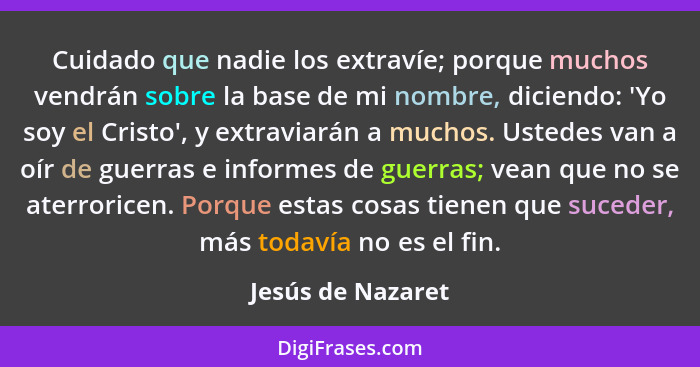 Cuidado que nadie los extravíe; porque muchos vendrán sobre la base de mi nombre, diciendo: 'Yo soy el Cristo', y extraviarán a muc... - Jesús de Nazaret