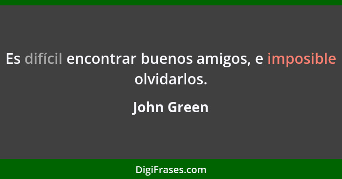 Es difícil encontrar buenos amigos, e imposible olvidarlos.... - John Green