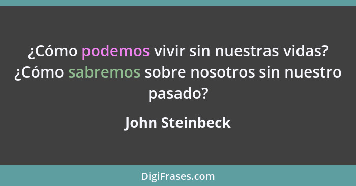 ¿Cómo podemos vivir sin nuestras vidas? ¿Cómo sabremos sobre nosotros sin nuestro pasado?... - John Steinbeck