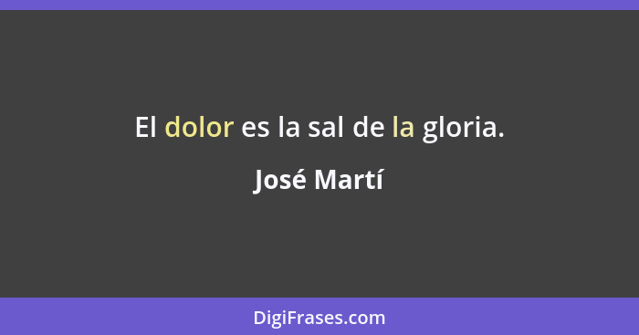 El dolor es la sal de la gloria.... - José Martí