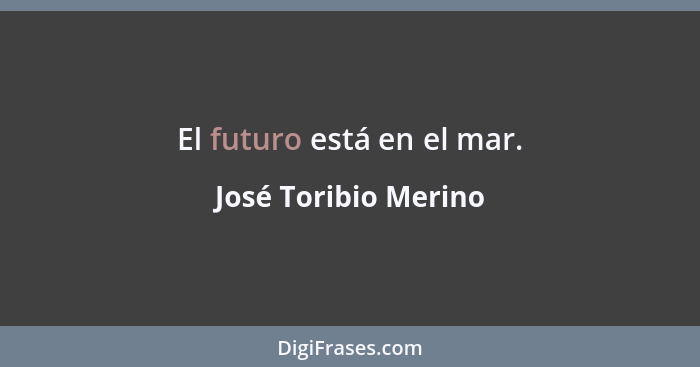 El futuro está en el mar.... - José Toribio Merino