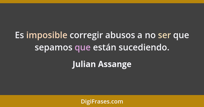 Es imposible corregir abusos a no ser que sepamos que están sucediendo.... - Julian Assange