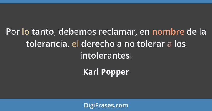 Por lo tanto, debemos reclamar, en nombre de la tolerancia, el derecho a no tolerar a los intolerantes.... - Karl Popper