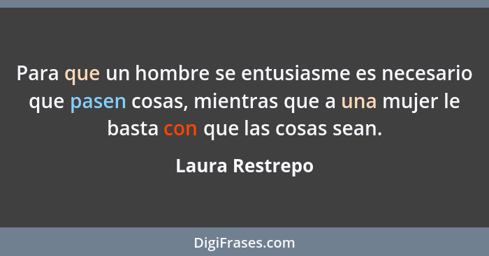 Para que un hombre se entusiasme es necesario que pasen cosas, mientras que a una mujer le basta con que las cosas sean.... - Laura Restrepo