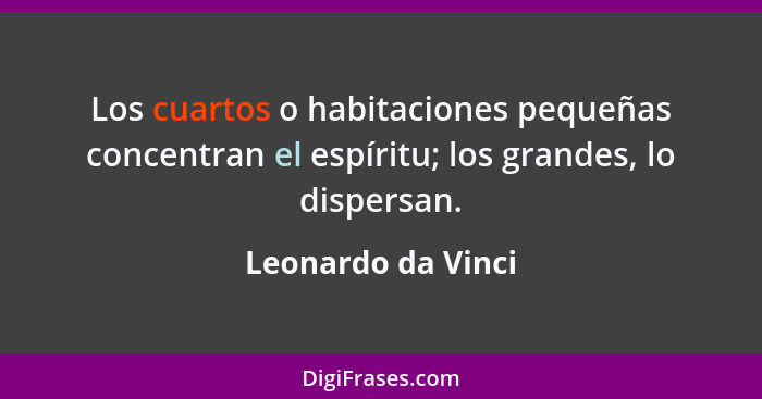 Los cuartos o habitaciones pequeñas concentran el espíritu; los grandes, lo dispersan.... - Leonardo da Vinci