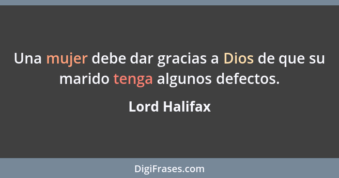 Una mujer debe dar gracias a Dios de que su marido tenga algunos defectos.... - Lord Halifax