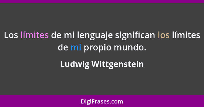 Los límites de mi lenguaje significan los límites de mi propio mundo.... - Ludwig Wittgenstein