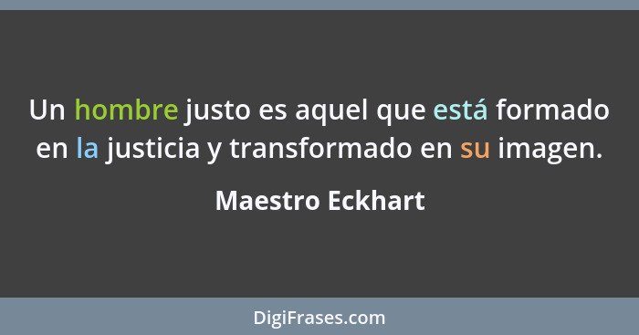 Un hombre justo es aquel que está formado en la justicia y transformado en su imagen.... - Maestro Eckhart