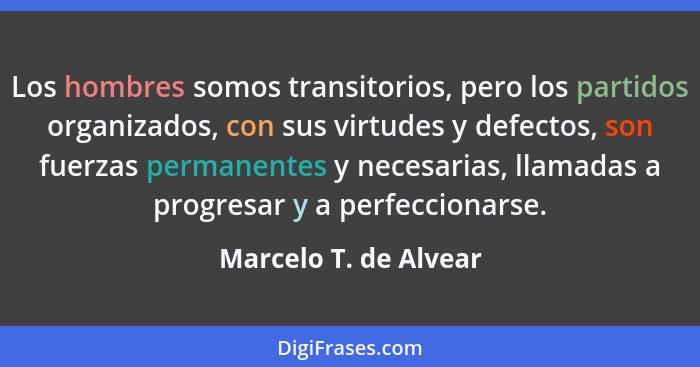 Los hombres somos transitorios, pero los partidos organizados, con sus virtudes y defectos, son fuerzas permanentes y necesaria... - Marcelo T. de Alvear