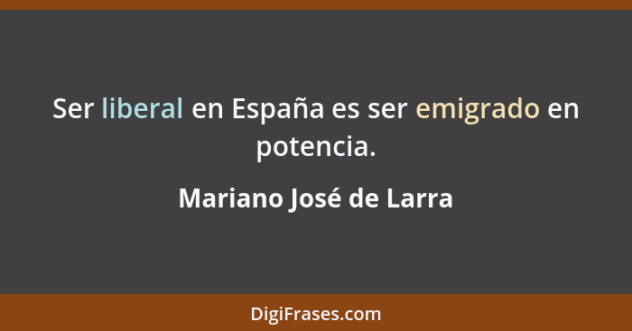 Ser liberal en España es ser emigrado en potencia.... - Mariano José de Larra