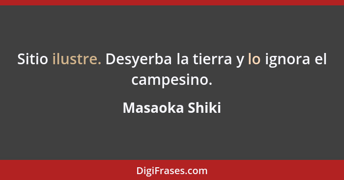 Sitio ilustre. Desyerba la tierra y lo ignora el campesino.... - Masaoka Shiki