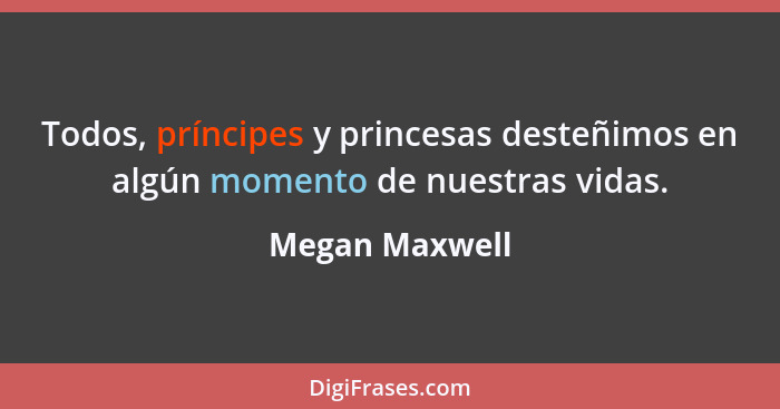 Todos, príncipes y princesas desteñimos en algún momento de nuestras vidas.... - Megan Maxwell