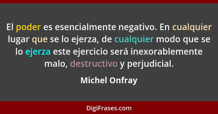 El poder es esencialmente negativo. En cualquier lugar que se lo ejerza, de cualquier modo que se lo ejerza este ejercicio será inexor... - Michel Onfray