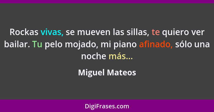 Rockas vivas, se mueven las sillas, te quiero ver bailar. Tu pelo mojado, mi piano afinado, sólo una noche más...... - Miguel Mateos