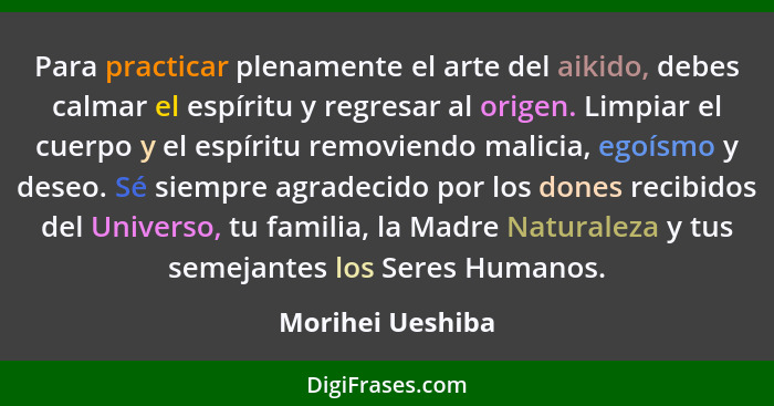 Para practicar plenamente el arte del aikido, debes calmar el espíritu y regresar al origen. Limpiar el cuerpo y el espíritu removie... - Morihei Ueshiba