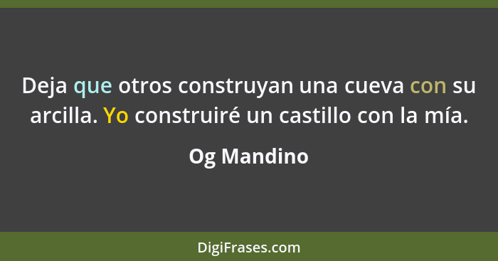 Deja que otros construyan una cueva con su arcilla. Yo construiré un castillo con la mía.... - Og Mandino