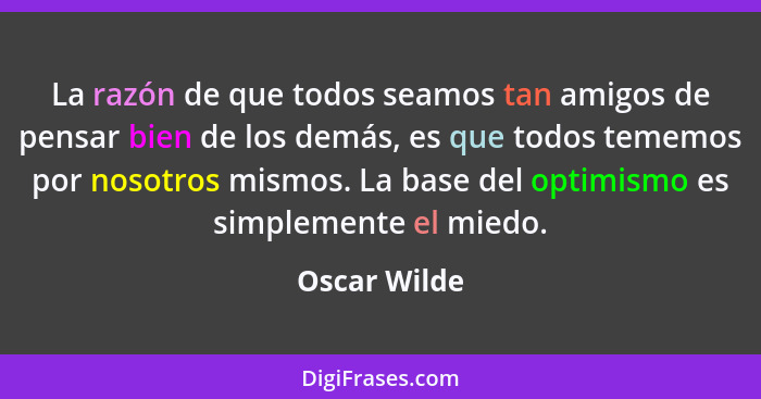 La razón de que todos seamos tan amigos de pensar bien de los demás, es que todos tememos por nosotros mismos. La base del optimismo es... - Oscar Wilde