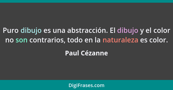 Puro dibujo es una abstracción. El dibujo y el color no son contrarios, todo en la naturaleza es color.... - Paul Cézanne