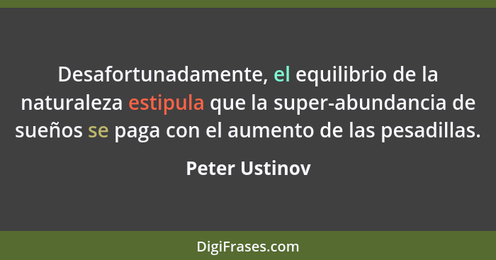 Desafortunadamente, el equilibrio de la naturaleza estipula que la super-abundancia de sueños se paga con el aumento de las pesadillas... - Peter Ustinov