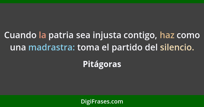 Cuando la patria sea injusta contigo, haz como una madrastra: toma el partido del silencio.... - Pitágoras