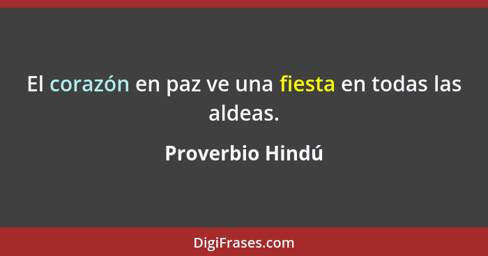 El corazón en paz ve una fiesta en todas las aldeas.... - Proverbio Hindú