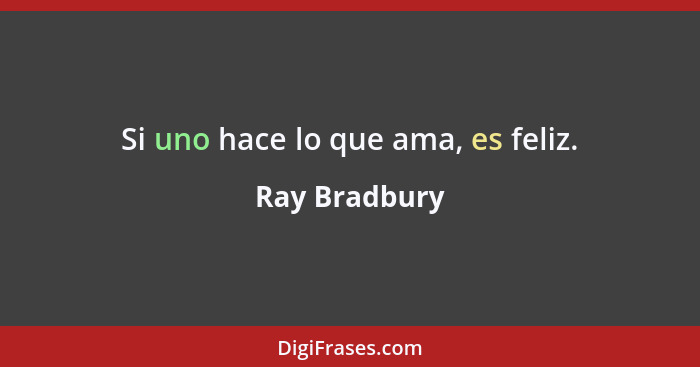 Si uno hace lo que ama, es feliz.... - Ray Bradbury
