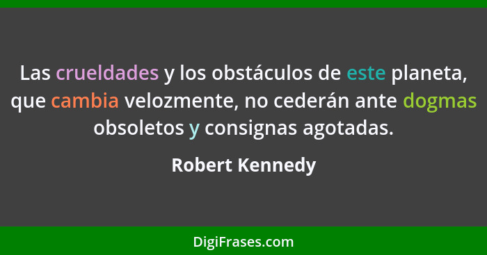 Las crueldades y los obstáculos de este planeta, que cambia velozmente, no cederán ante dogmas obsoletos y consignas agotadas.... - Robert Kennedy