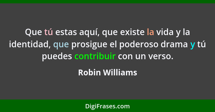 Que tú estas aquí, que existe la vida y la identidad, que prosigue el poderoso drama y tú puedes contribuir con un verso.... - Robin Williams