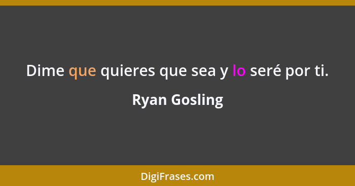 Dime que quieres que sea y lo seré por ti.... - Ryan Gosling