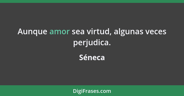 Aunque amor sea virtud, algunas veces perjudica.... - Séneca