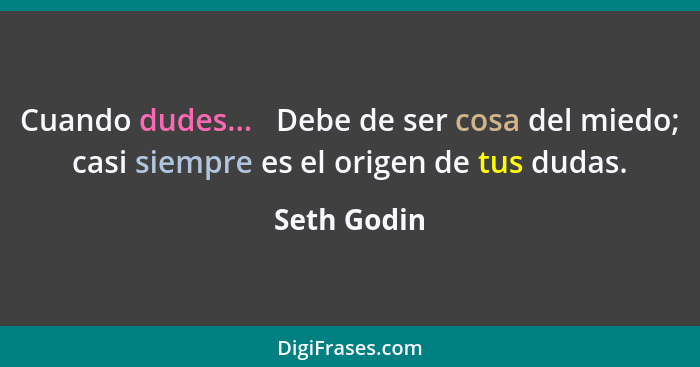 Cuando dudes...   Debe de ser cosa del miedo; casi siempre es el origen de tus dudas.... - Seth Godin