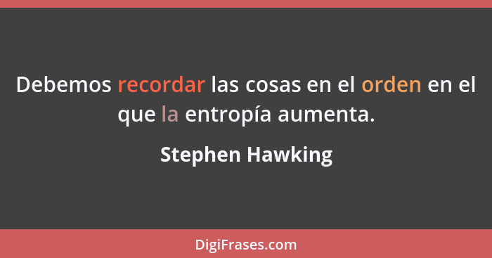 Debemos recordar las cosas en el orden en el que la entropía aumenta.... - Stephen Hawking