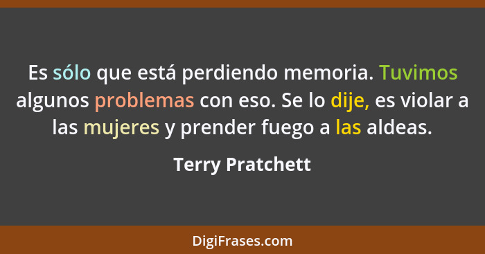 Es sólo que está perdiendo memoria. Tuvimos algunos problemas con eso. Se lo dije, es violar a las mujeres y prender fuego a las ald... - Terry Pratchett