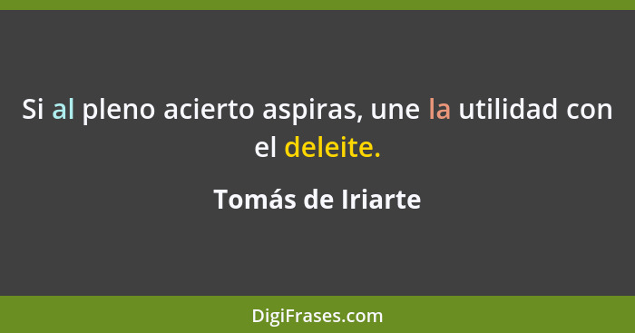 Si al pleno acierto aspiras, une la utilidad con el deleite.... - Tomás de Iriarte