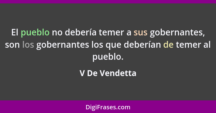 El pueblo no debería temer a sus gobernantes, son los gobernantes los que deberían de temer al pueblo.... - V De Vendetta