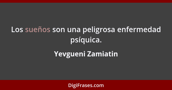 Los sueños son una peligrosa enfermedad psíquica.... - Yevgueni Zamiatin