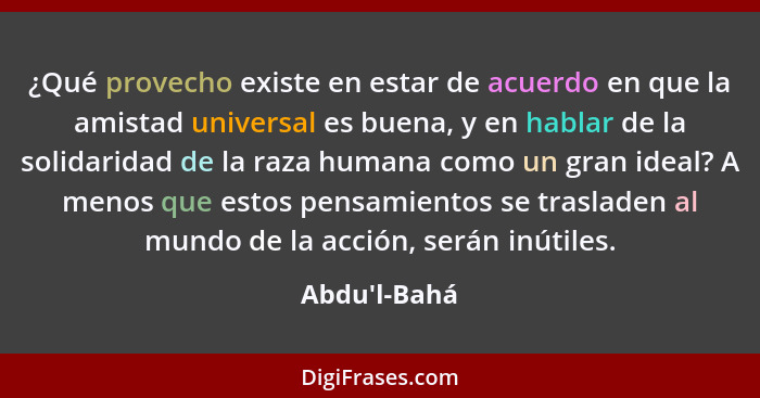 ¿Qué provecho existe en estar de acuerdo en que la amistad universal es buena, y en hablar de la solidaridad de la raza humana como... - Abdu'l-Bahá