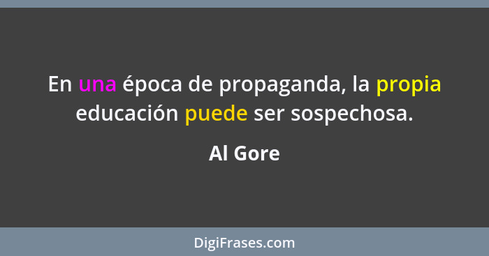 En una época de propaganda, la propia educación puede ser sospechosa.... - Al Gore