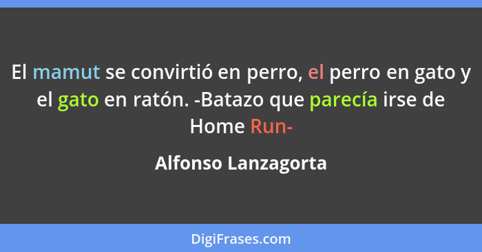 El mamut se convirtió en perro, el perro en gato y el gato en ratón. -Batazo que parecía irse de Home Run-... - Alfonso Lanzagorta