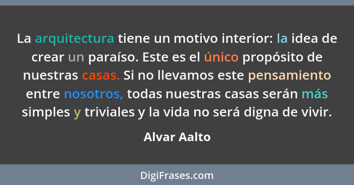 La arquitectura tiene un motivo interior: la idea de crear un paraíso. Este es el único propósito de nuestras casas. Si no llevamos este... - Alvar Aalto