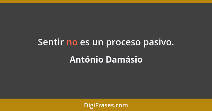 Sentir no es un proceso pasivo.... - António Damásio
