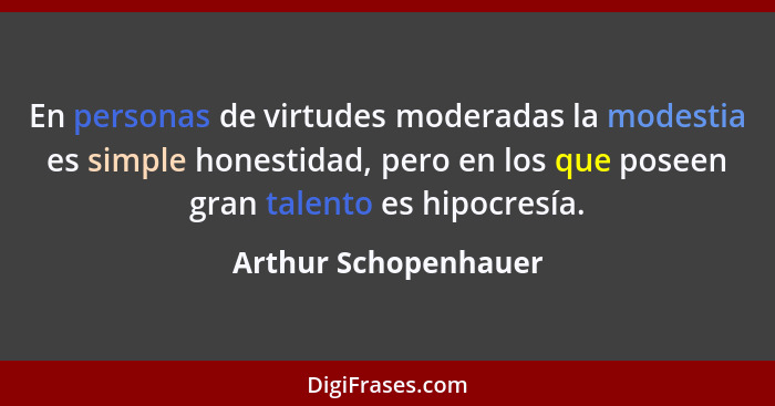 En personas de virtudes moderadas la modestia es simple honestidad, pero en los que poseen gran talento es hipocresía.... - Arthur Schopenhauer