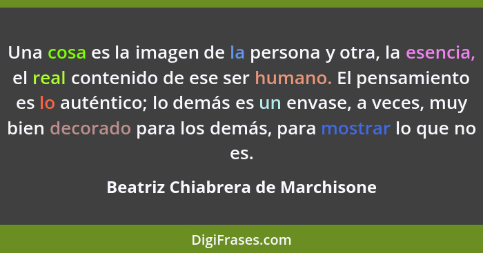 Una cosa es la imagen de la persona y otra, la esencia, el real contenido de ese ser humano. El pensamiento es lo au... - Beatriz Chiabrera de Marchisone