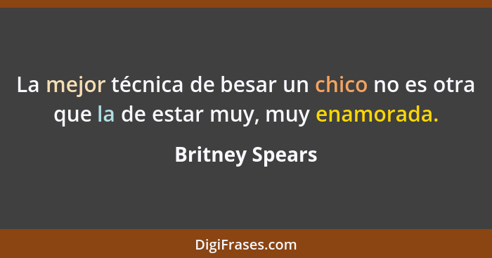 La mejor técnica de besar un chico no es otra que la de estar muy, muy enamorada.... - Britney Spears