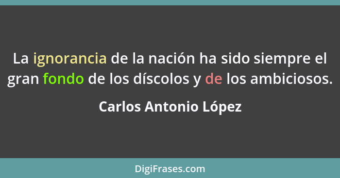 La ignorancia de la nación ha sido siempre el gran fondo de los díscolos y de los ambiciosos.... - Carlos Antonio López