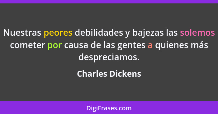 Nuestras peores debilidades y bajezas las solemos cometer por causa de las gentes a quienes más despreciamos.... - Charles Dickens