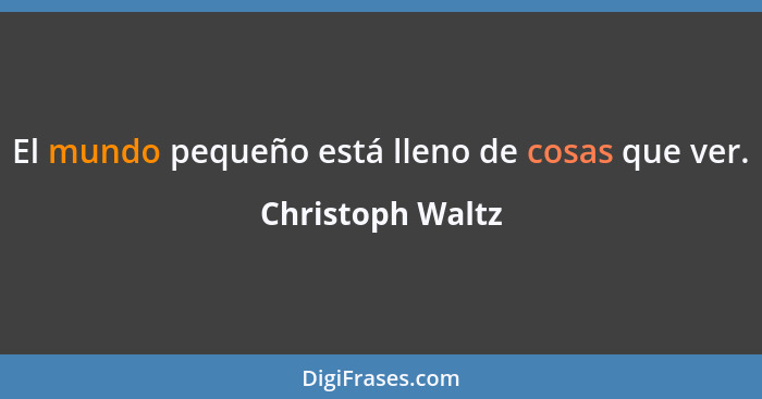 El mundo pequeño está lleno de cosas que ver.... - Christoph Waltz