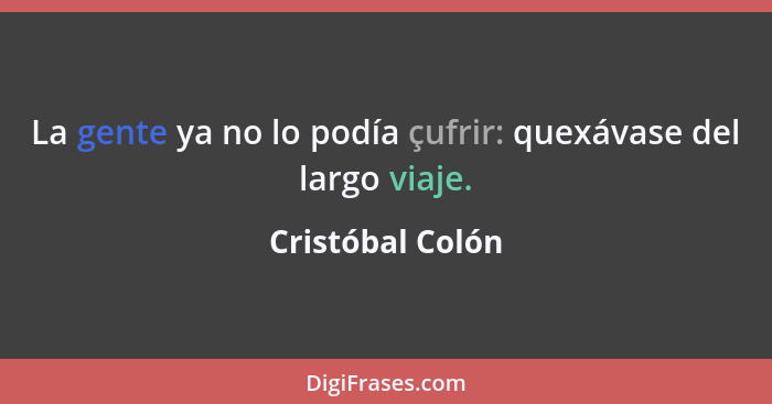 La gente ya no lo podía çufrir: quexávase del largo viaje.... - Cristóbal Colón