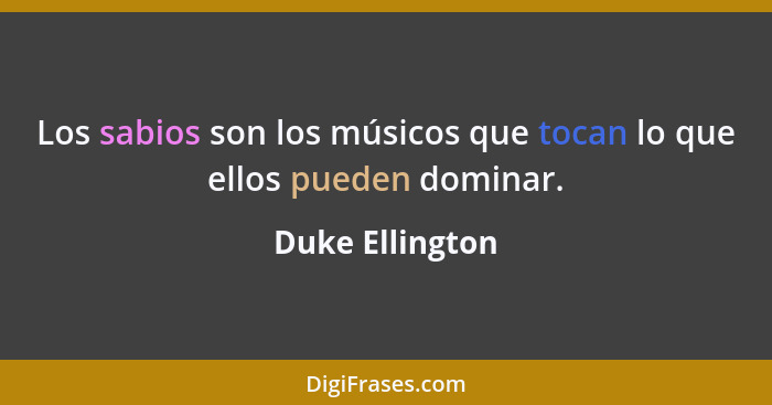 Los sabios son los músicos que tocan lo que ellos pueden dominar.... - Duke Ellington